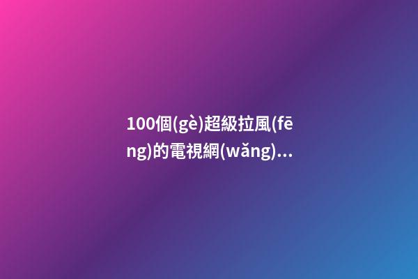 100個(gè)超級拉風(fēng)的電視網(wǎng)絡(luò)公司名字 哪些寓意適應(yīng)